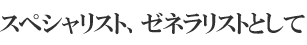 スペシャリスト、ゼネラリストとして