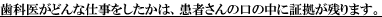 歯科医がどんな仕事をしたかは、患者さんの口の中に証拠が残ります。